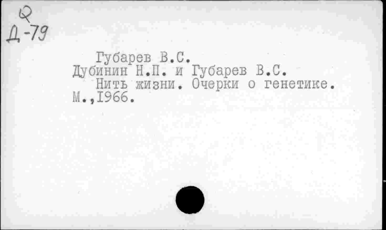 ﻿Губарев В.С.
Дубинин Н.П. и Губарев В.С.
Нить жизни. Очерки о генетике.
М.,1966.